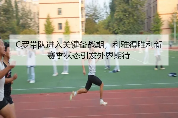 C罗带队进入关键备战期，利雅得胜利新赛季状态引发外界期待